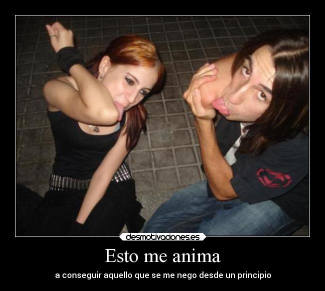 Esto me anima - a conseguir aquello que se me nego desde un principio