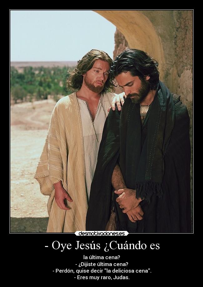 - Oye Jesús ¿Cuándo es - la última cena?
- ¿Dijiste última cena?
- Perdón, quise decir la deliciosa cena.
- Eres muy raro, Judas.