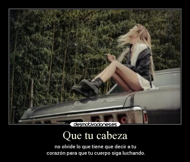 Que tu cabeza - no olvide lo que tiene que decir a tu
 corazón para que tu cuerpo siga luchando.