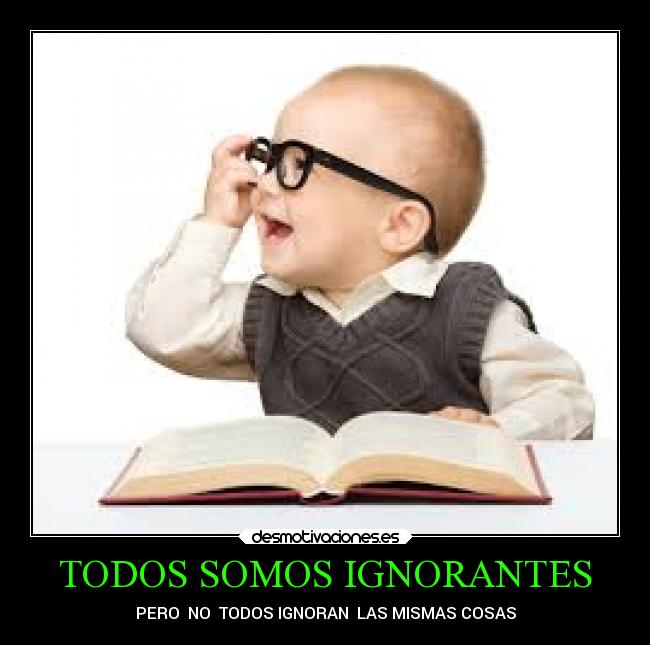 TODOS SOMOS IGNORANTES - PERO NO TODOS IGNORAN LAS MISMAS COSAS