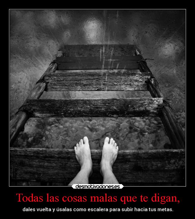 Todas las cosas malas que te digan, - dales vuelta y úsalas como escalera para subir hacia tus metas.