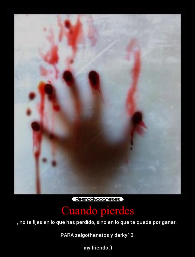 Cuando pierdes - , no te fijes en lo que has perdido, sino en lo que te queda por ganar.
PARA zalgothanatos y darky13
my friends :)