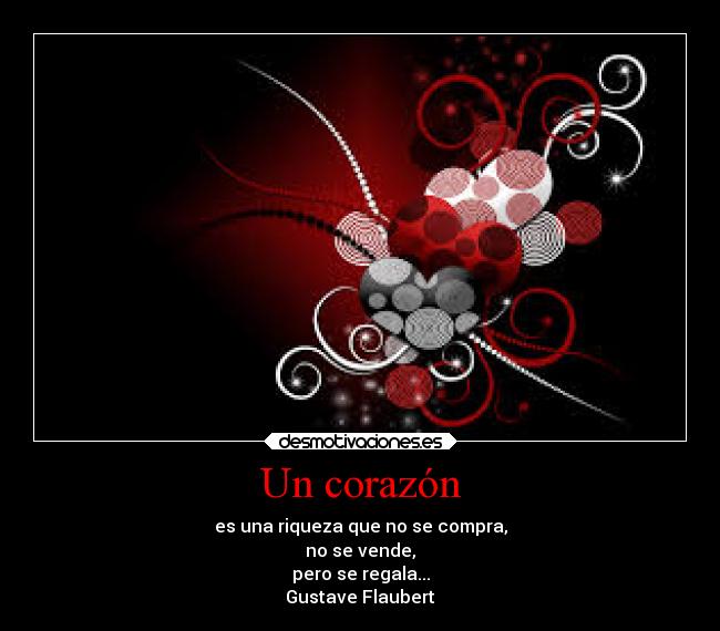 Un corazón - es una riqueza que no se compra,
no se vende,
pero se regala...
Gustave Flaubert