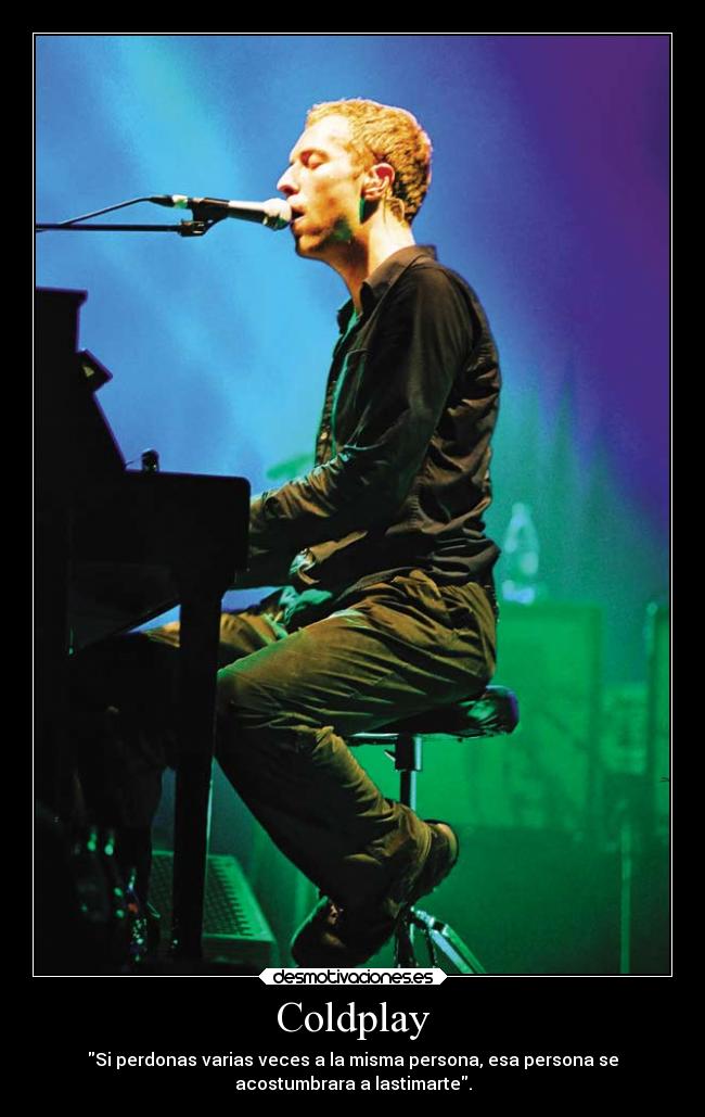 Coldplay - Si perdonas varias veces a la misma persona, esa persona se
acostumbrara a lastimarte.