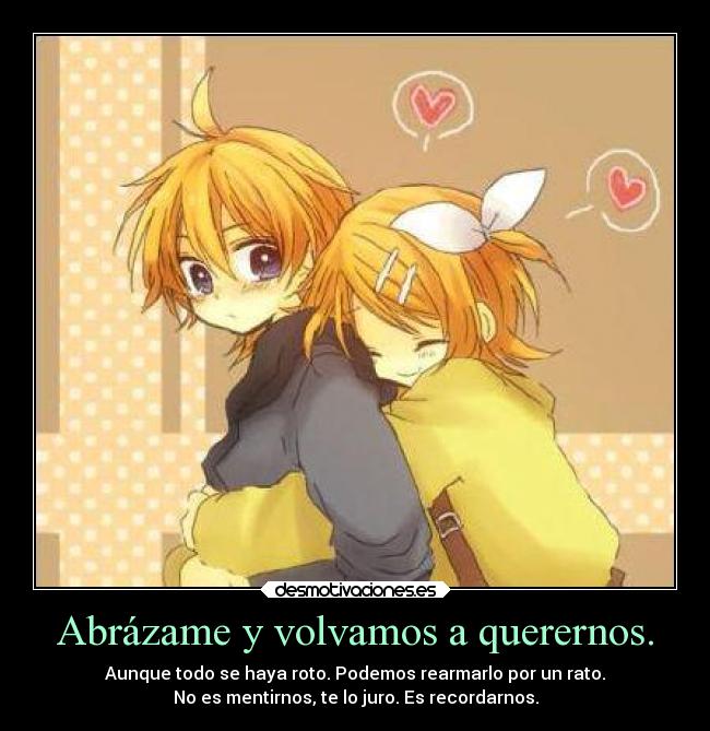 Abrázame y volvamos a querernos. - Aunque todo se haya roto. Podemos rearmarlo por un rato.
No es mentirnos, te lo juro. Es recordarnos.