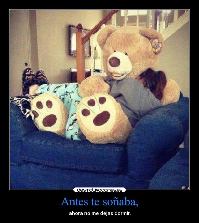 Antes te soñaba, - ahora no me dejas dormir.