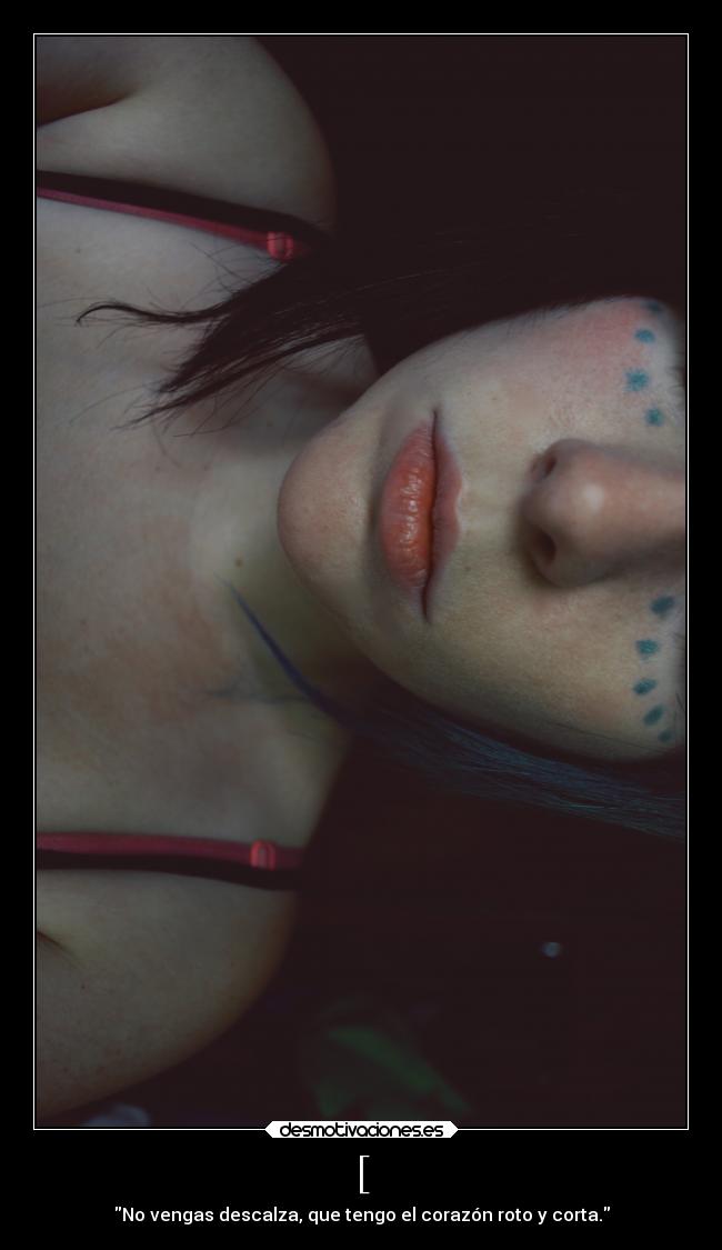 [ - No vengas descalza, que tengo el corazón roto y corta.