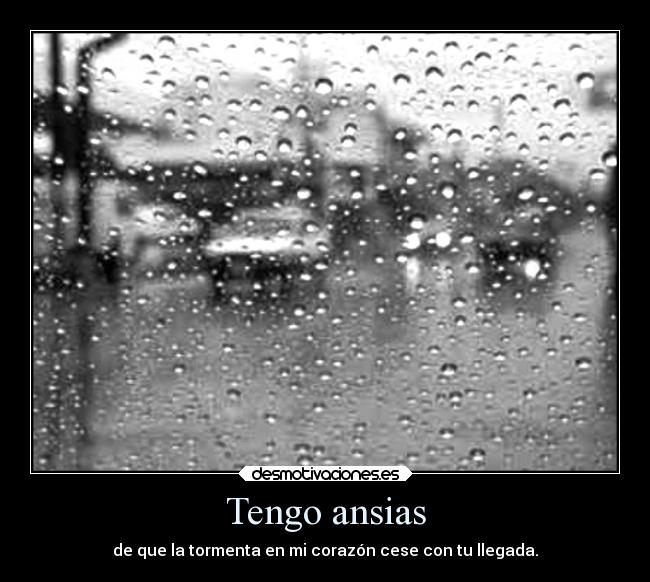 Tengo ansias - de que la tormenta en mi corazón cese con tu llegada.
