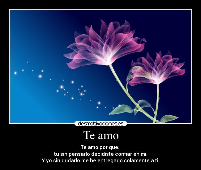 Te amo - Te amo por que..
tu sin pensarlo decidiste confiar en mi.
Y yo sin dudarlo me he entregado solamente a ti.