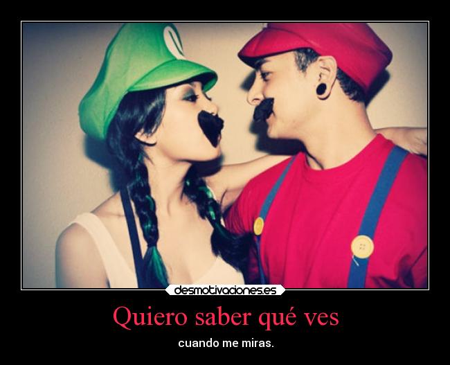 Quiero saber qué ves - cuando me miras.