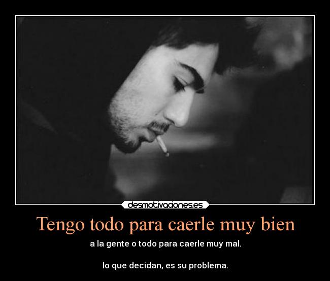 Tengo todo para caerle muy bien - a la gente o todo para caerle muy mal.
lo que decidan, es su problema.
