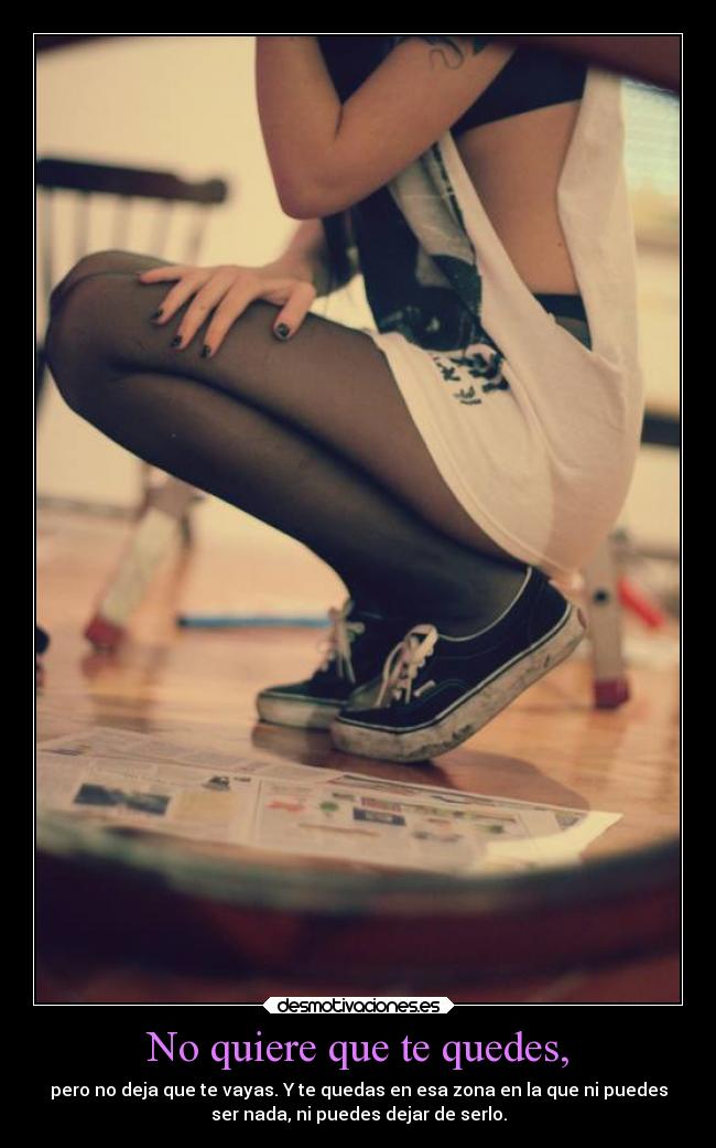 No quiere que te quedes, - pero no deja que te vayas. Y te quedas en esa zona en la que ni puedes
ser nada, ni puedes dejar de serlo.