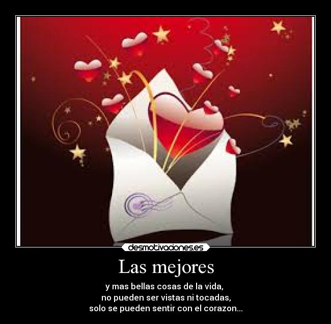 Las mejores - y mas bellas cosas de la vida,
no pueden ser vistas ni tocadas,
solo se pueden sentir con el corazon...