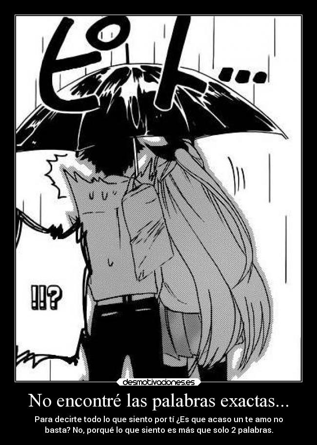 No encontré las palabras exactas... - Para decirte todo lo que siento por tí ¿Es que acaso un te amo no
basta? No, porqué lo que siento es más que solo 2 palabras.