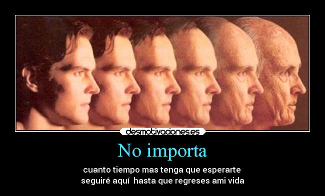 No importa - cuanto tiempo mas tenga que esperarte
seguiré aquí hasta que regreses ami vida