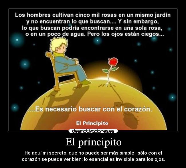 El principito - He aquí mi secreto, que no puede ser más simple : sólo con el
corazón se puede ver bien; lo esencial es invisible para los ojos.