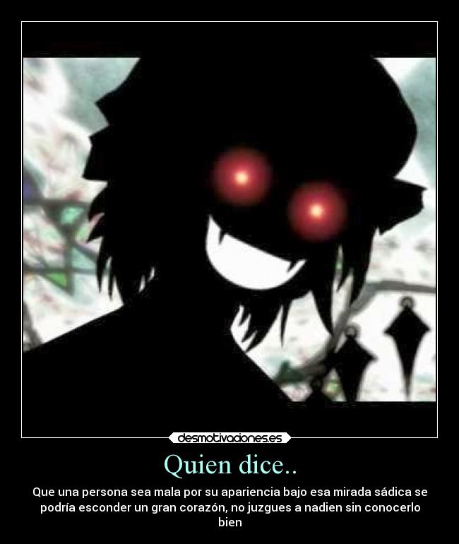 Quien dice.. - Que una persona sea mala por su apariencia bajo esa mirada sádica se
podría esconder un gran corazón, no juzgues a nadien sin conocerlo
bien