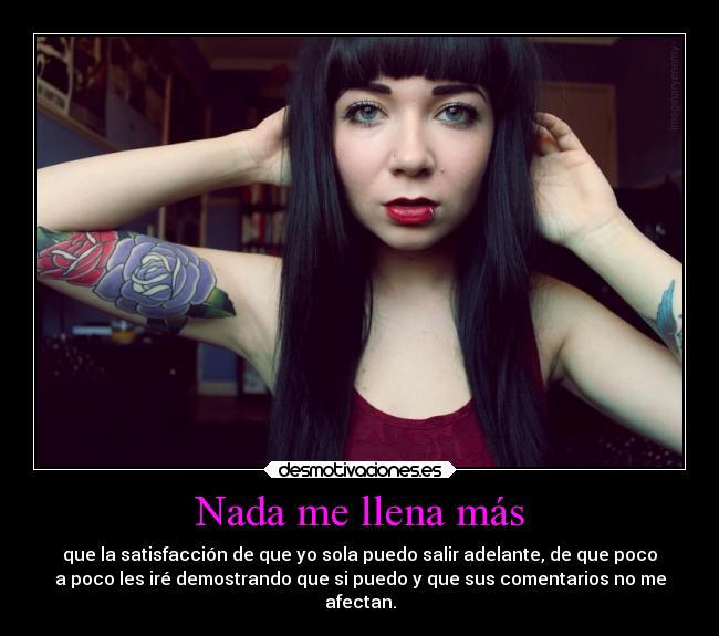 Nada me llena más - que la satisfacción de que yo sola puedo salir adelante, de que poco
a poco les iré demostrando que si puedo y que sus comentarios no me
afectan.