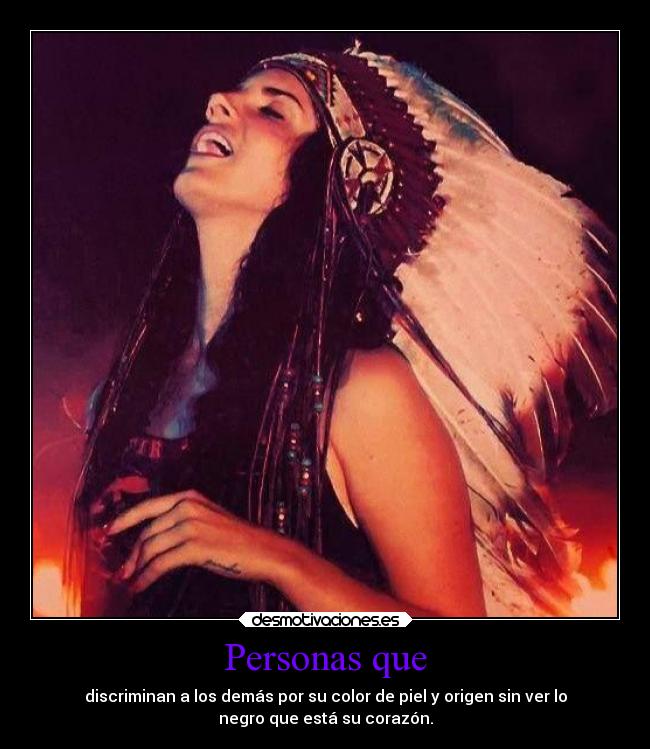 Personas que - discriminan a los demás por su color de piel y origen sin ver lo
negro que está su corazón.