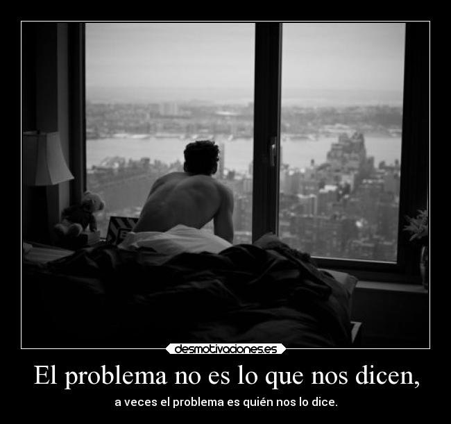 El problema no es lo que nos dicen, - a veces el problema es quién nos lo dice.