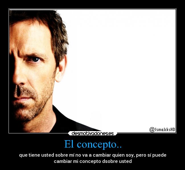 El concepto.. - que tiene usted sobre mí no va a cambiar quien soy, pero sí puede
cambiar mi concepto dsobre usted