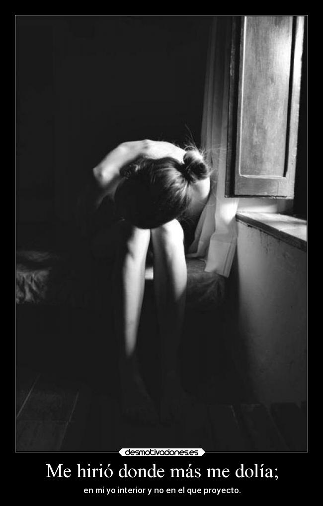 Me hirió donde más me dolía; - en mi yo interior y no en el que proyecto.