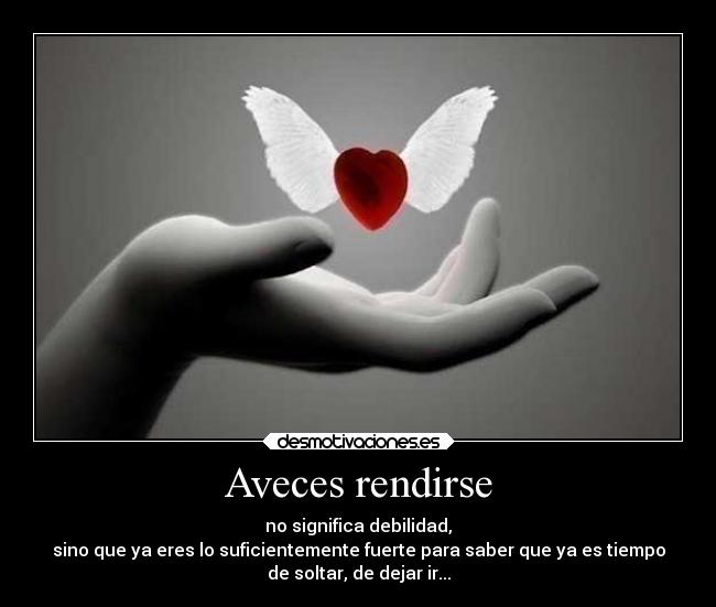 Aveces rendirse - no significa debilidad,
sino que ya eres lo suficientemente fuerte para saber que ya es tiempo
de soltar, de dejar ir...
