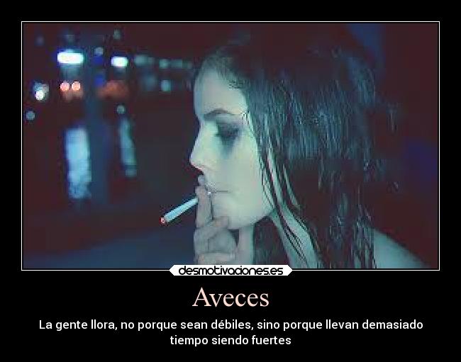 Aveces - La gente llora, no porque sean débiles, sino porque llevan demasiado
tiempo siendo fuertes