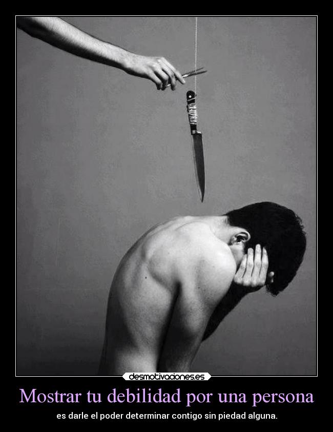 Mostrar tu debilidad por una persona - es darle el poder determinar contigo sin piedad alguna.