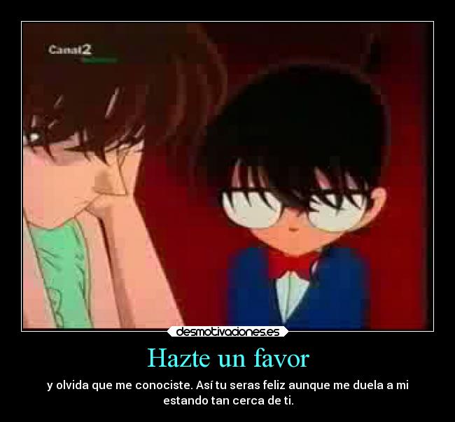 Hazte un favor - y olvida que me conociste. Así tu seras feliz aunque me duela a mi
estando tan cerca de ti.