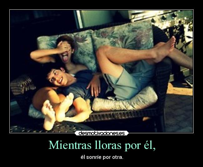 Mientras lloras por él, - él sonríe por otra.