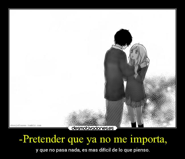 -Pretender que ya no me importa, - y que no pasa nada, es mas difícil de lo que pienso.