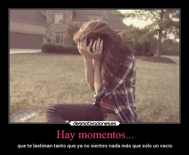 Hay momentos... - que te lastiman tanto que ya no sientes nada más que solo un vacío