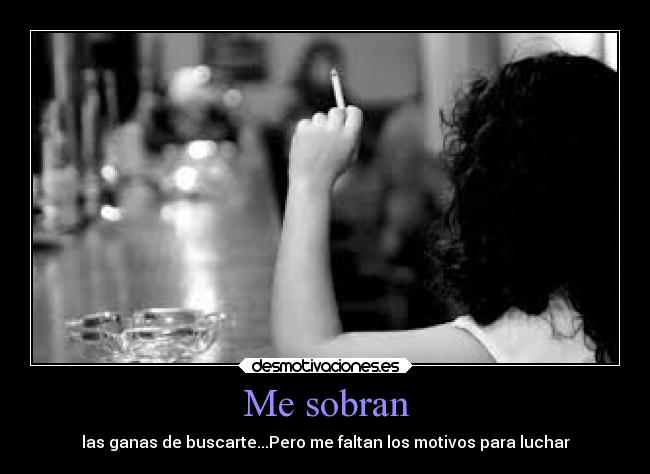 Me sobran - las ganas de buscarte...Pero me faltan los motivos para luchar