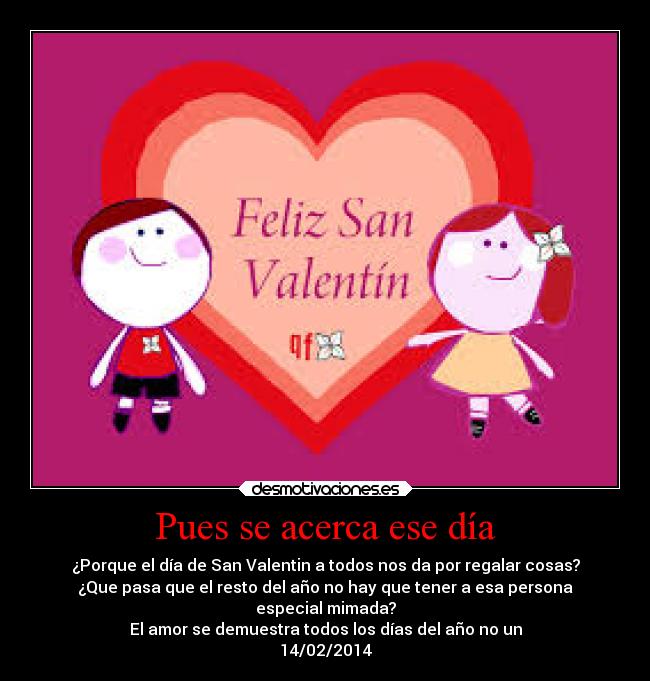 Pues se acerca ese día - ¿Porque el día de San Valentin a todos nos da por regalar cosas?
¿Que pasa que el resto del año no hay que tener a esa persona
especial mimada?
El amor se demuestra todos los días del año no un
14/02/2014