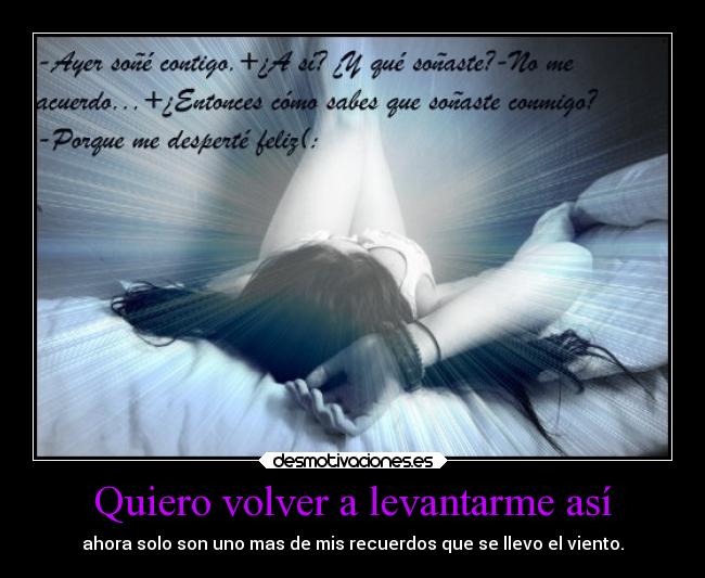 Quiero volver a levantarme así - ahora solo son uno mas de mis recuerdos que se llevo el viento.