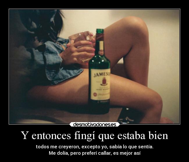 Y entonces fingí que estaba bien - todos me creyeron, excepto yo, sabía lo que sentía.
Me dolía, pero preferí callar, es mejor así