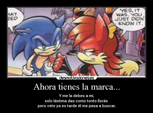 Ahora tienes la marca... - Y me la debes a mí,
solo lástima das como tonto llorás 
pero vete ya es tarde él me pasa a buscar.