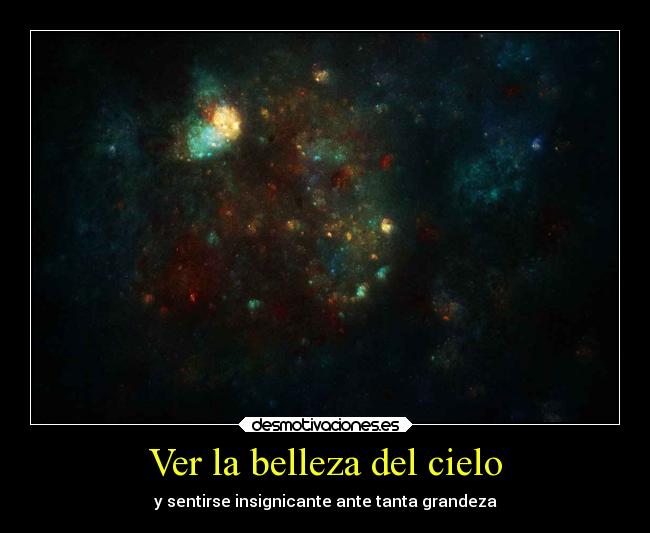 Ver la belleza del cielo - y sentirse insignicante ante tanta grandeza
