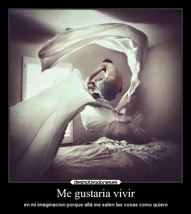 Me gustaria vivir - en mi imaginacion porque allá me salen las cosas como quiero