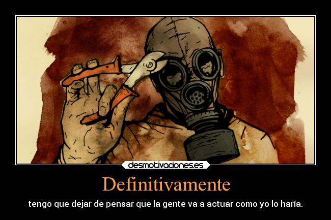 Definitivamente - tengo que dejar de pensar que la gente va a actuar como yo lo haría.