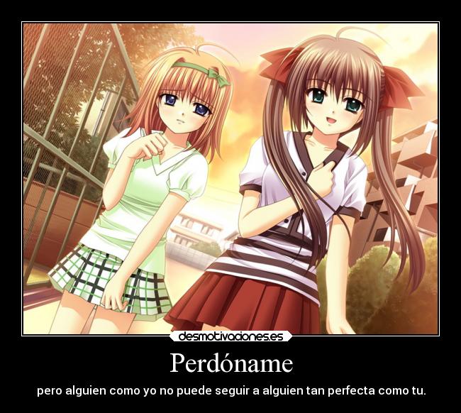 Perdóname - pero alguien como yo no puede seguir a alguien tan perfecta como tu.