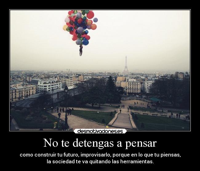 No te detengas a pensar - como construir tu futuro, improvisarlo, porque en lo que tu piensas,
la sociedad te va quitando las herramientas.