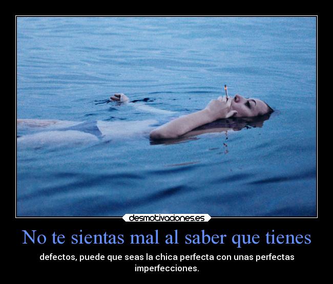 No te sientas mal al saber que tienes - defectos, puede que seas la chica perfecta con unas perfectas
imperfecciones.