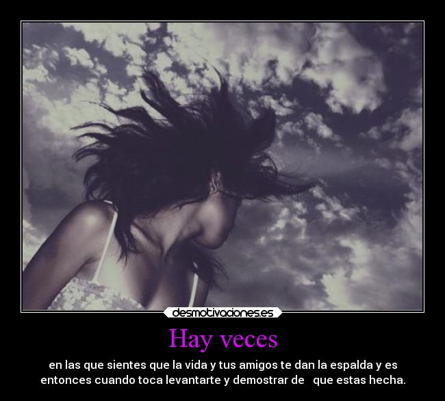 Hay veces - en las que sientes que la vida y tus amigos te dan la espalda y es
entonces cuando toca levantarte y demostrar de que estas hecha.