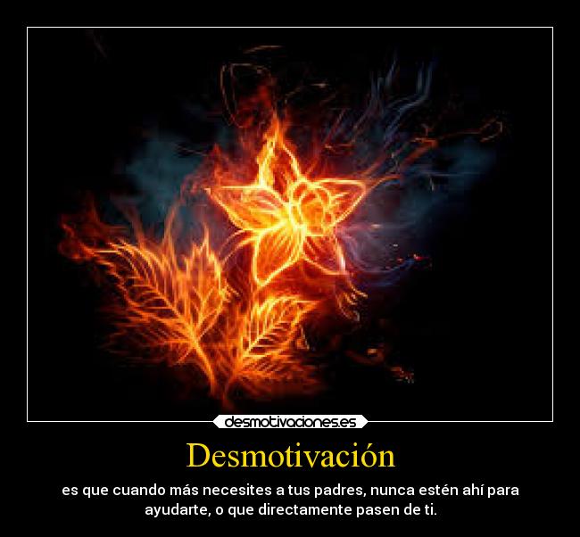 Desmotivación - es que cuando más necesites a tus padres, nunca estén ahí para
ayudarte, o que directamente pasen de ti.
