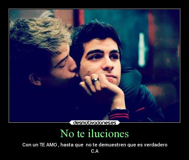 No te iluciones - Con un TE AMO , hasta que no te demuestren que es verdadero
C.A