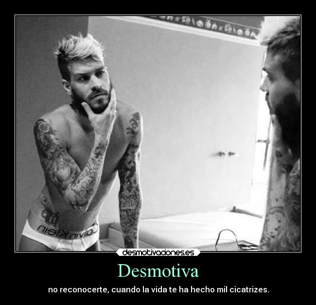 Desmotiva - no reconocerte, cuando la vida te ha hecho mil cicatrizes.
