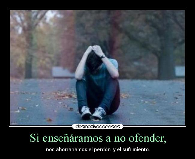 Si enseñáramos a no ofender, - nos ahorraríamos el perdón  y el sufrimiento.