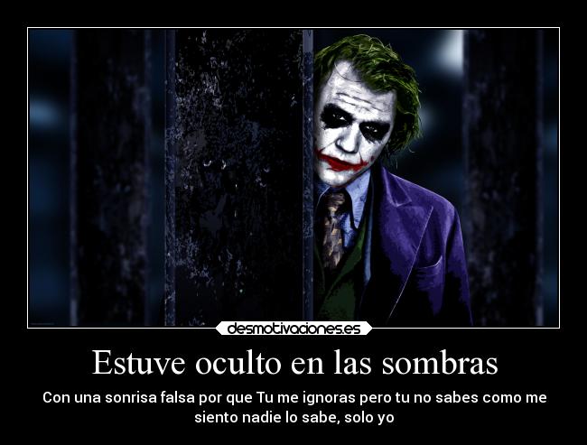 Estuve oculto en las sombras - Con una sonrisa falsa por que Tu me ignoras pero tu no sabes como me
siento nadie lo sabe, solo yo